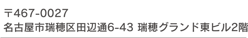 〒467-0027 名古屋市瑞穂区田辺通6-43 瑞穂グランド東ビル2階