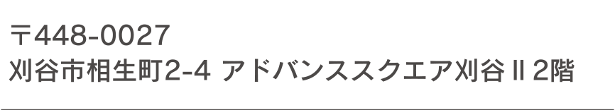 〒448-0027 刈谷市相生町2-4 アドバンススクエア刈谷Ⅱ2階